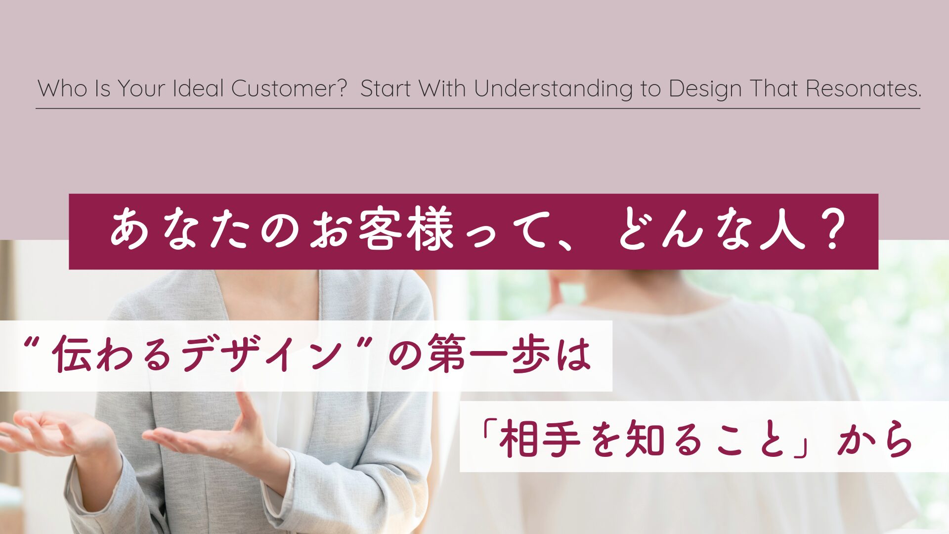 あなたのお客様って、どんな人？ “伝わるデザイン”の第一歩は「相手を知ること」から